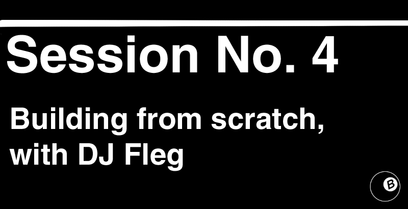 Session No. 4: Building from scratch, with DJ Fleg