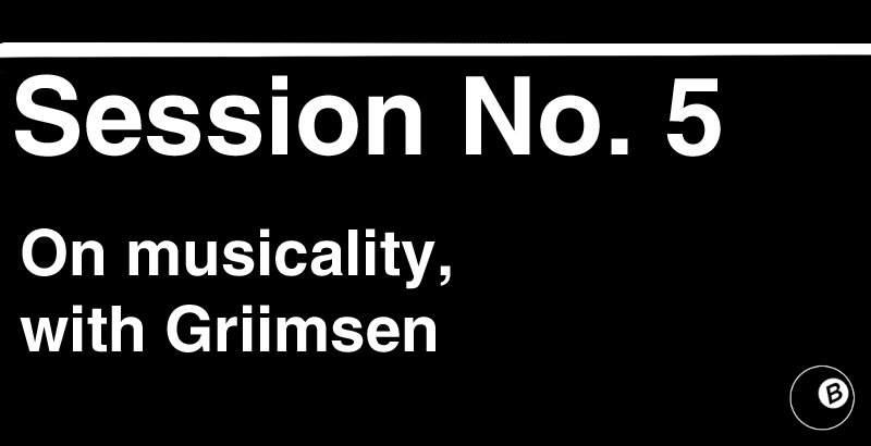 Session No. 5: On musicality, with Griimsen